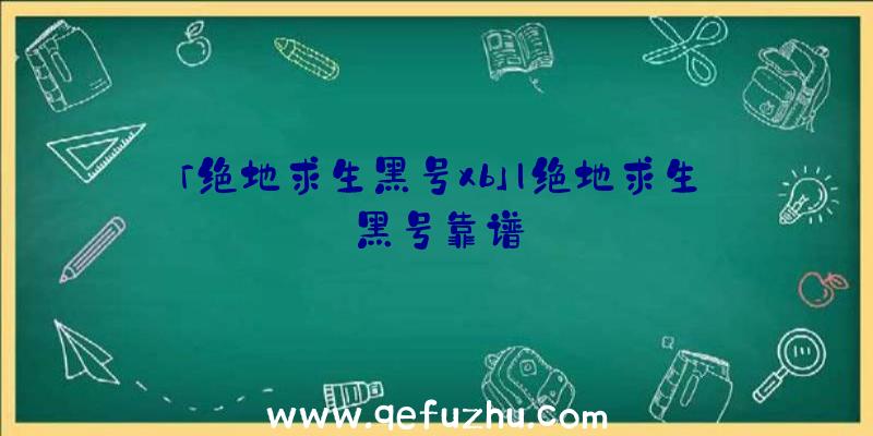 「绝地求生黑号xb」|绝地求生黑号靠谱